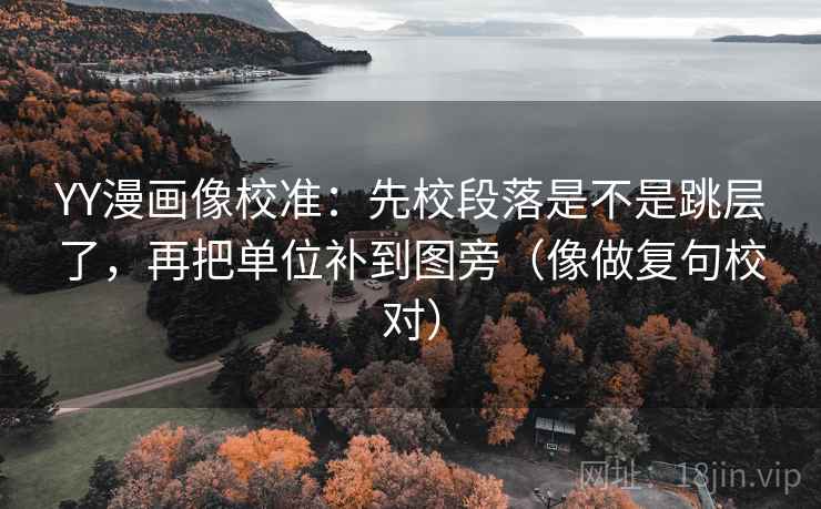YY漫画像校准：先校段落是不是跳层了，再把单位补到图旁（像做复句校对）