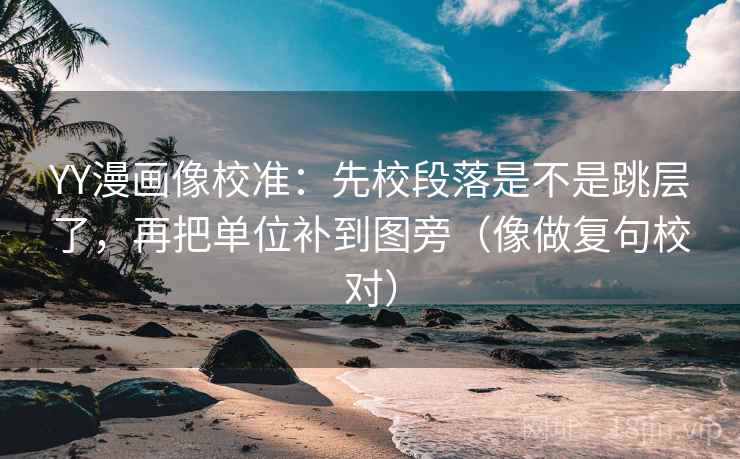YY漫画像校准：先校段落是不是跳层了，再把单位补到图旁（像做复句校对）