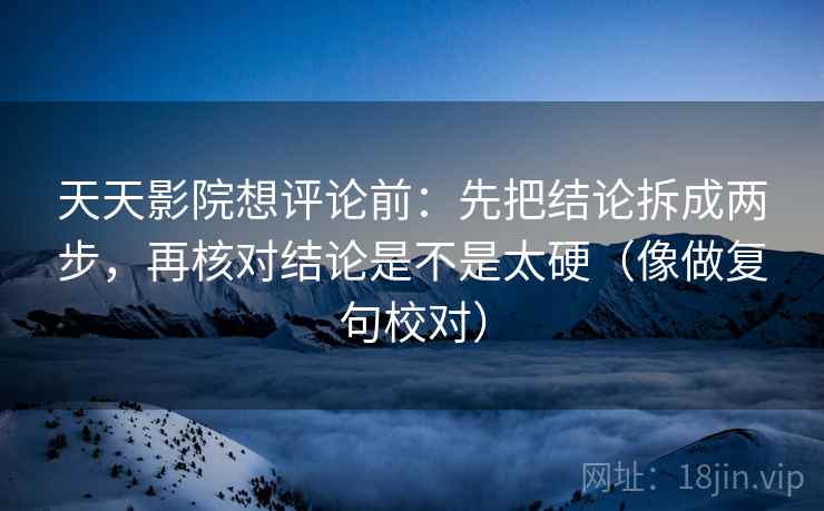 天天影院想评论前：先把结论拆成两步，再核对结论是不是太硬（像做复句校对）