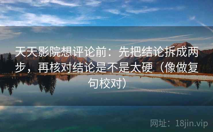 天天影院想评论前：先把结论拆成两步，再核对结论是不是太硬（像做复句校对）