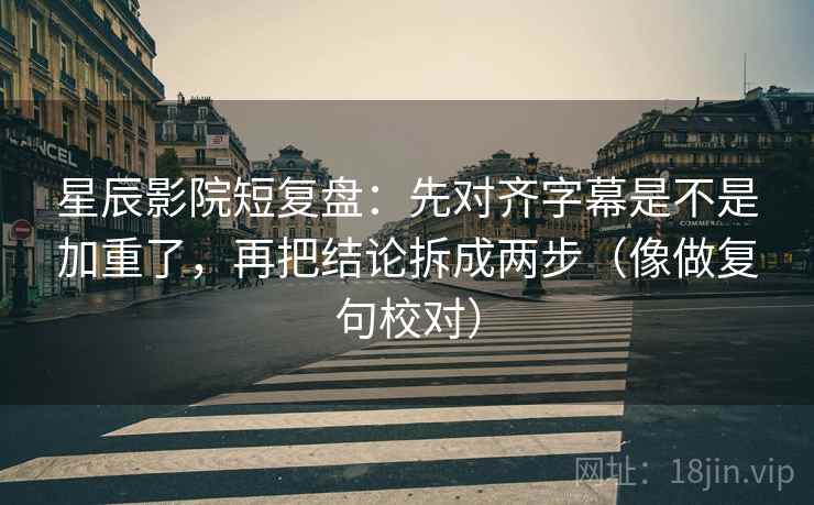 星辰影院短复盘：先对齐字幕是不是加重了，再把结论拆成两步（像做复句校对）