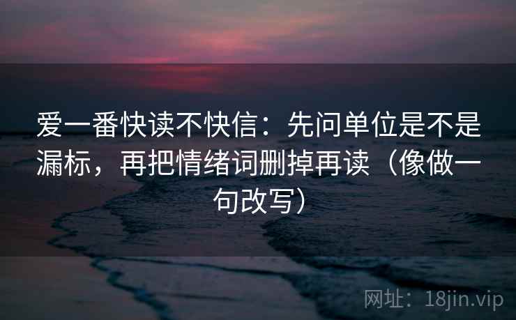 爱一番快读不快信：先问单位是不是漏标，再把情绪词删掉再读（像做一句改写）