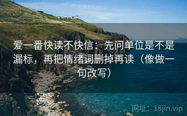 爱一番快读不快信：先问单位是不是漏标，再把情绪词删掉再读（像做一句改写）
