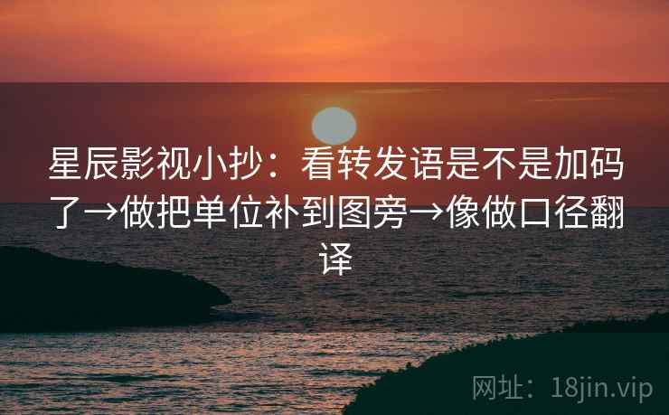 星辰影视小抄：看转发语是不是加码了→做把单位补到图旁→像做口径翻译