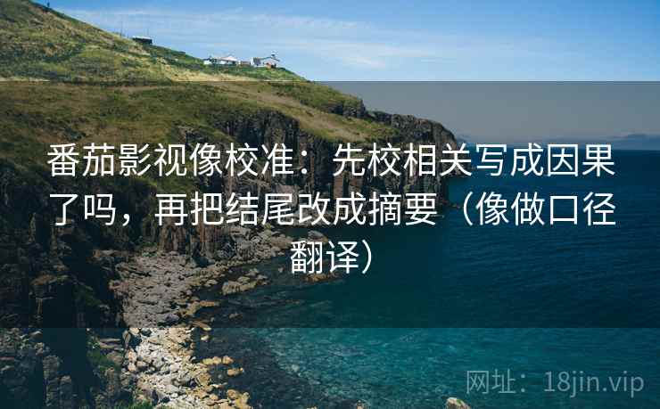 番茄影视像校准：先校相关写成因果了吗，再把结尾改成摘要（像做口径翻译）