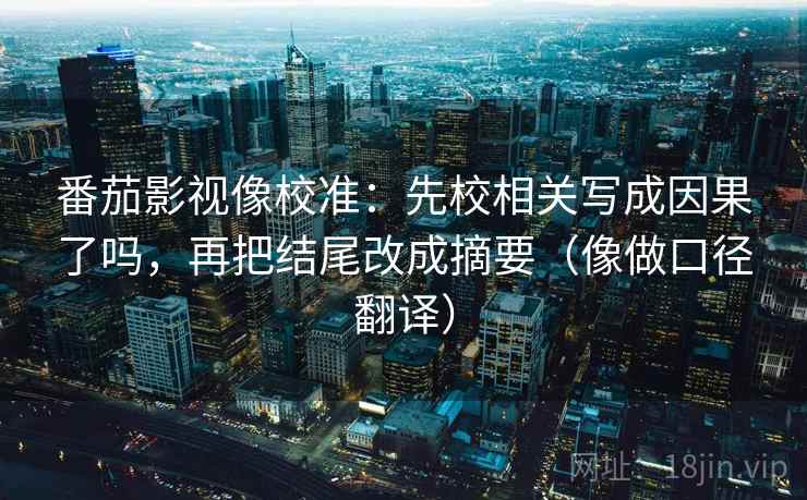番茄影视像校准：先校相关写成因果了吗，再把结尾改成摘要（像做口径翻译）