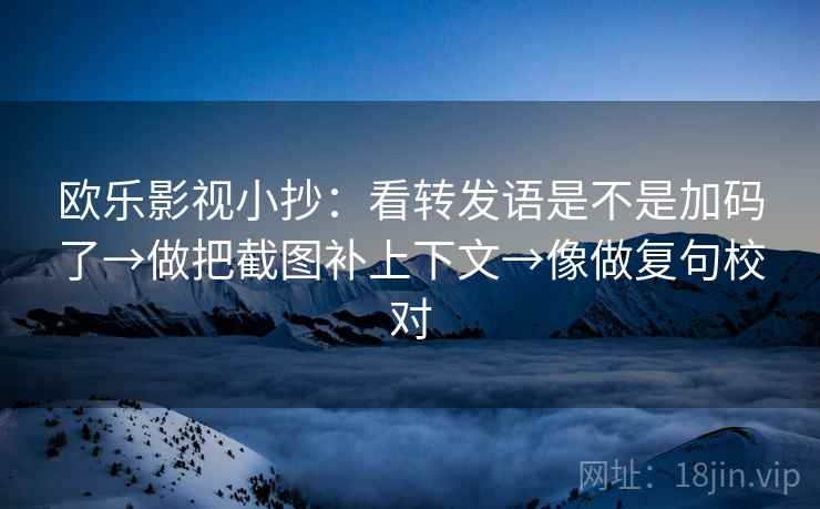 欧乐影视小抄：看转发语是不是加码了→做把截图补上下文→像做复句校对