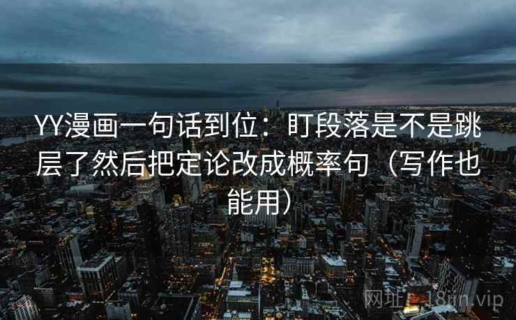 YY漫画一句话到位：盯段落是不是跳层了然后把定论改成概率句（写作也能用）
