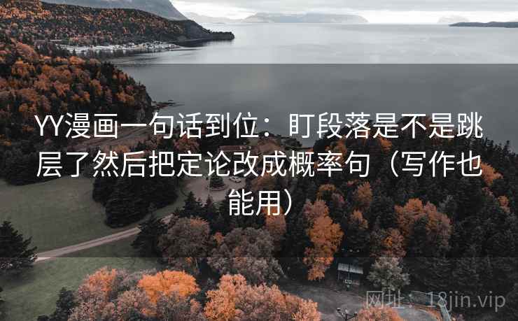 YY漫画一句话到位：盯段落是不是跳层了然后把定论改成概率句（写作也能用）