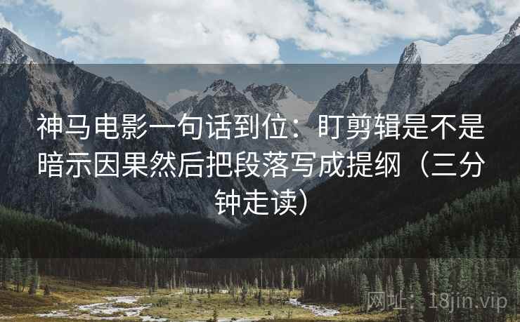 神马电影一句话到位：盯剪辑是不是暗示因果然后把段落写成提纲（三分钟走读）