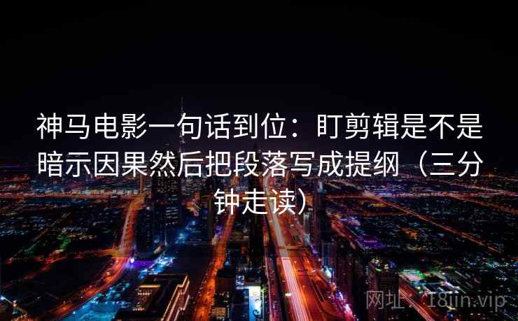 神马电影一句话到位：盯剪辑是不是暗示因果然后把段落写成提纲（三分钟走读）