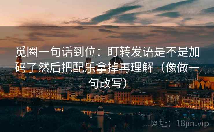 觅圈一句话到位：盯转发语是不是加码了然后把配乐拿掉再理解（像做一句改写）