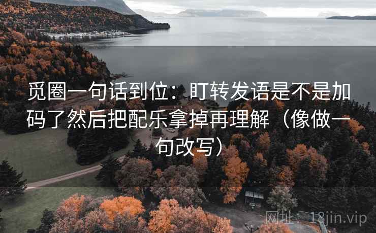 觅圈一句话到位：盯转发语是不是加码了然后把配乐拿掉再理解（像做一句改写）