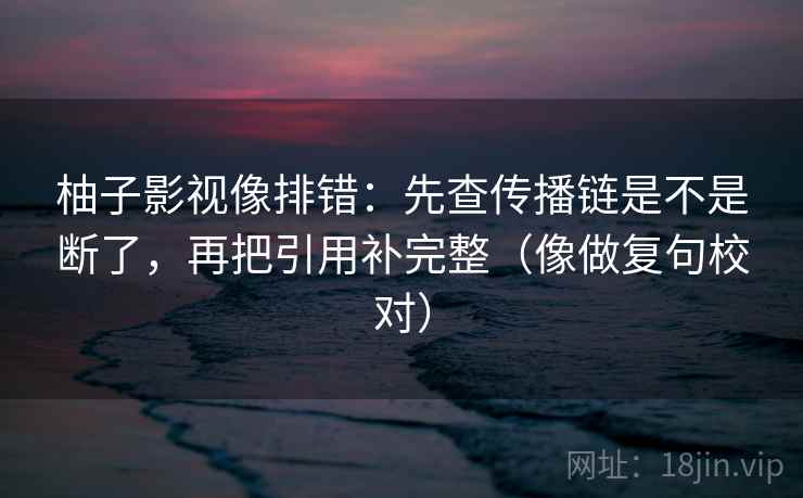 柚子影视像排错：先查传播链是不是断了，再把引用补完整（像做复句校对）
