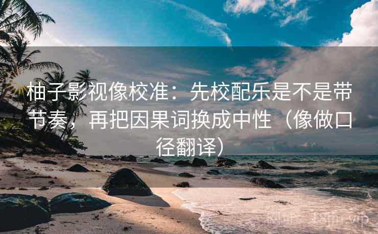 柚子影视像校准：先校配乐是不是带节奏，再把因果词换成中性（像做口径翻译）