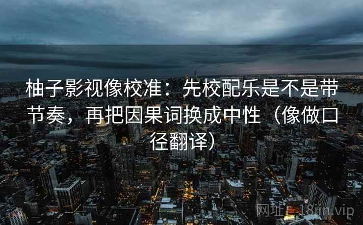 柚子影视像校准：先校配乐是不是带节奏，再把因果词换成中性（像做口径翻译）