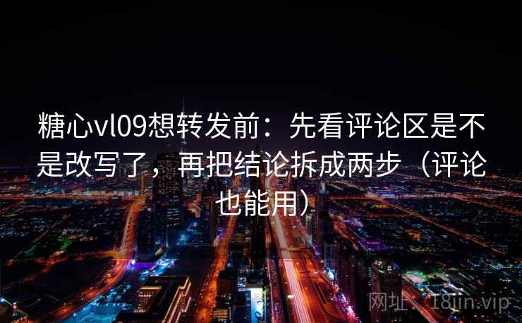 糖心vl09想转发前：先看评论区是不是改写了，再把结论拆成两步（评论也能用）