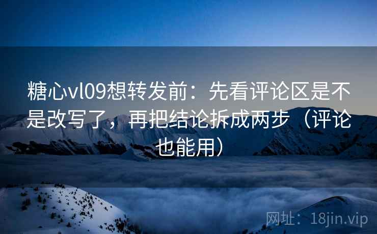 糖心vl09想转发前：先看评论区是不是改写了，再把结论拆成两步（评论也能用）