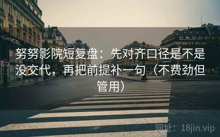 努努影院短复盘：先对齐口径是不是没交代，再把前提补一句（不费劲但管用）