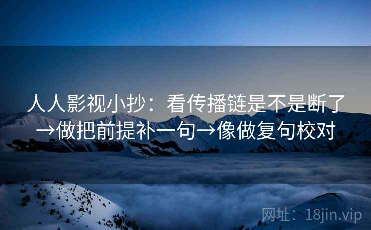 人人影视小抄：看传播链是不是断了→做把前提补一句→像做复句校对