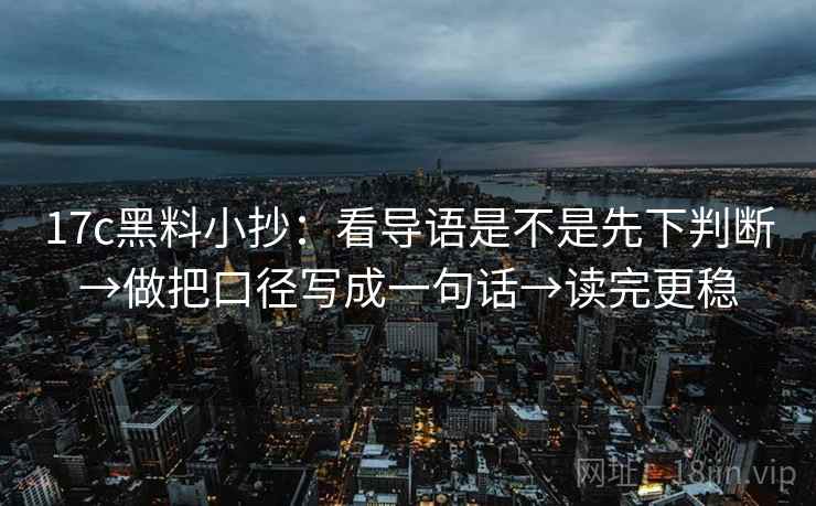 17c黑料小抄:看导语是不是先下判断→做把口径写成一句话→读完更稳 17c黑料小抄:看导语是不是先下判断→做把口径写成一句话→读完更稳