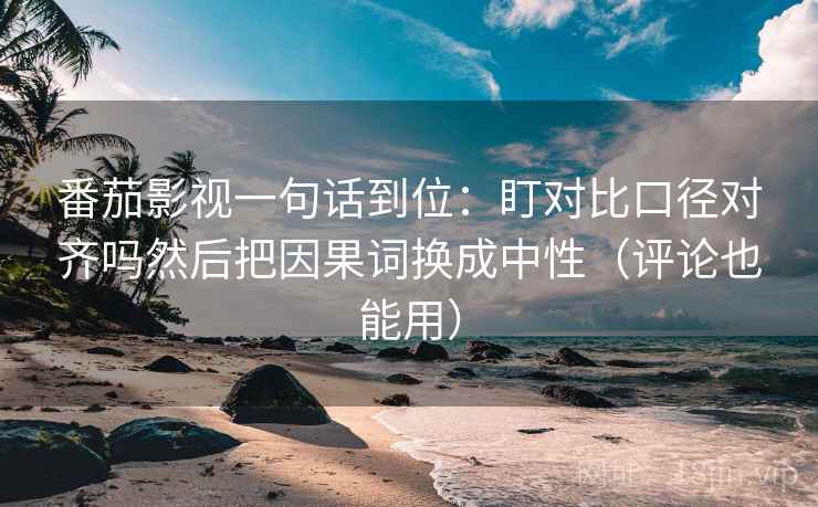番茄影视一句话到位:盯对比口径对齐吗然后把因果词换成中性(评论也能用) 番茄影视一句话到位:盯对比口径对齐吗然后把因果词换成中性(评论也能用)