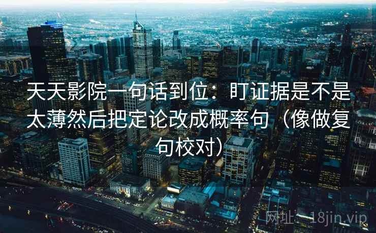 天天影院一句话到位：盯证据是不是太薄然后把定论改成概率句（像做复句校对）