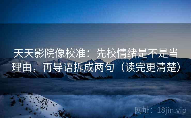 天天影院像校准：先校情绪是不是当理由，再导语拆成两句（读完更清楚）