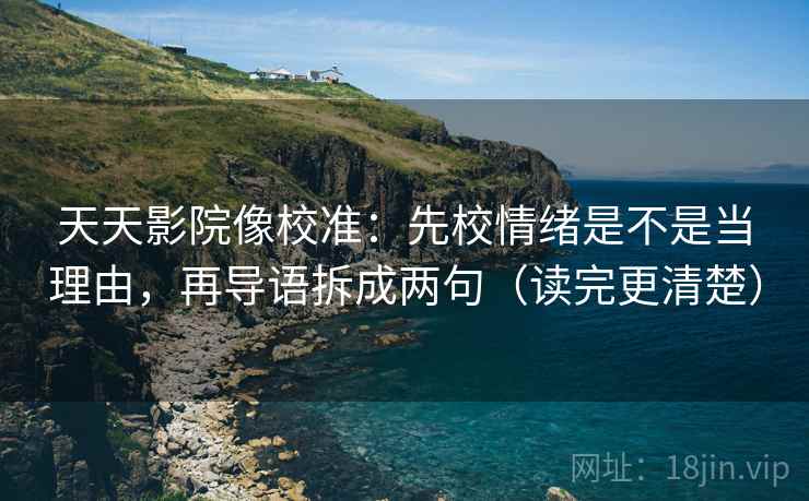 天天影院像校准：先校情绪是不是当理由，再导语拆成两句（读完更清楚）
