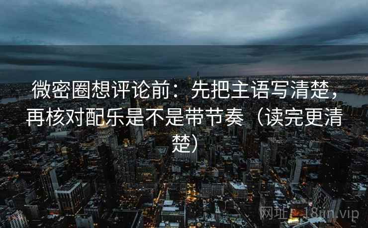 微密圈想评论前：先把主语写清楚，再核对配乐是不是带节奏（读完更清楚）