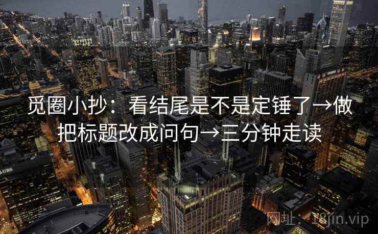 觅圈小抄：看结尾是不是定锤了→做把标题改成问句→三分钟走读