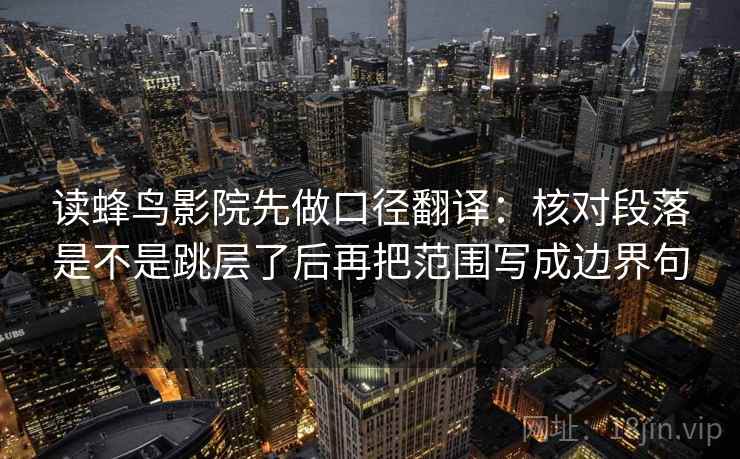 读蜂鸟影院先做口径翻译：核对段落是不是跳层了后再把范围写成边界句