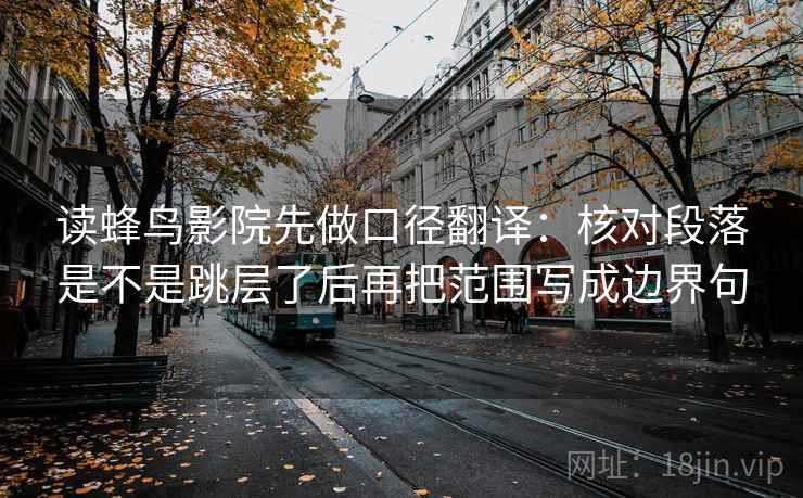 读蜂鸟影院先做口径翻译：核对段落是不是跳层了后再把范围写成边界句